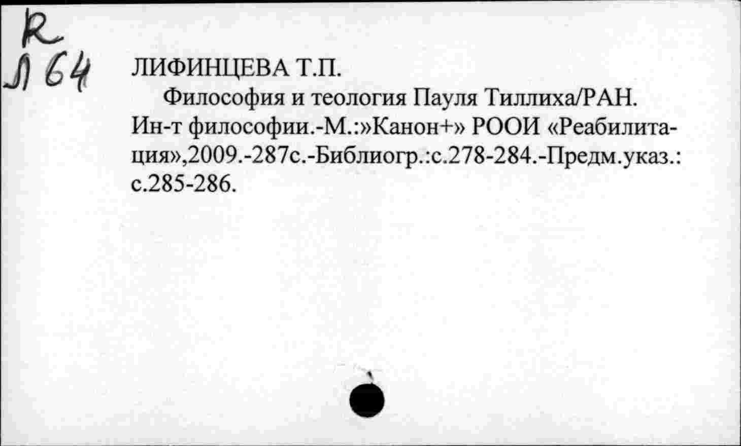 ﻿ЛИФИНЦЕВА Т.П.
Философия и теология Пауля Тиллиха/РАН.
Ин-т философии.-М.:»Канон+» РООИ «Реабилитация»,2009.-287с.-Библиогр.:с.278-284.-Предм.указ.: с.285-286.